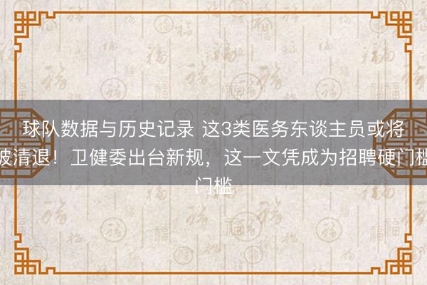 球队数据与历史记录 这3类医务东谈主员或将被清退！卫健委出台新规，这一文凭成为招聘硬门槛