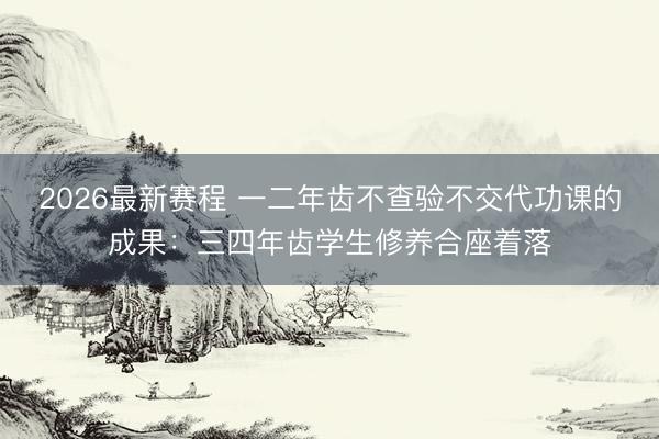 2026最新赛程 一二年齿不查验不交代功课的成果:三四年齿学生修养合座着落