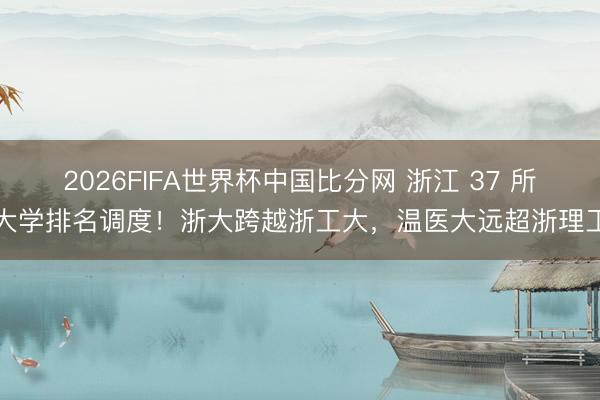 2026FIFA世界杯中国比分网 浙江 37 所大学排名调度！浙大跨越浙工大，温医大远超浙理工