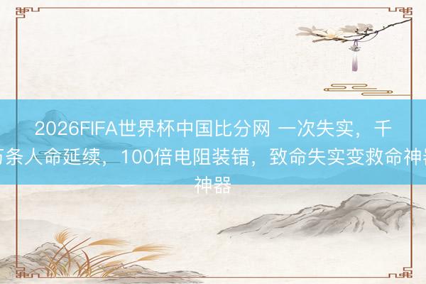 2026FIFA世界杯中国比分网 一次失实，千万条人命延续，100倍电阻装错，致命失实变救命神器