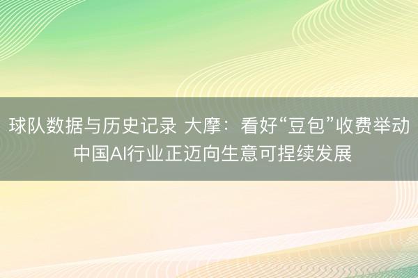 球队数据与历史记录 大摩：看好“豆包”收费举动 中国AI行业正迈向生意可捏续发展