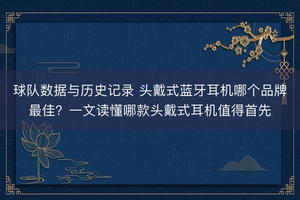 球队数据与历史记录 头戴式蓝牙耳机哪个品牌最佳？一文读懂哪款头戴式耳机值得首先