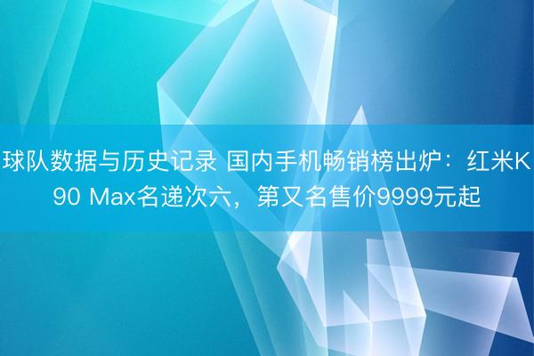 球队数据与历史记录 国内手机畅销榜出炉：红米K90 Max名递次六，第又名售价9999元起