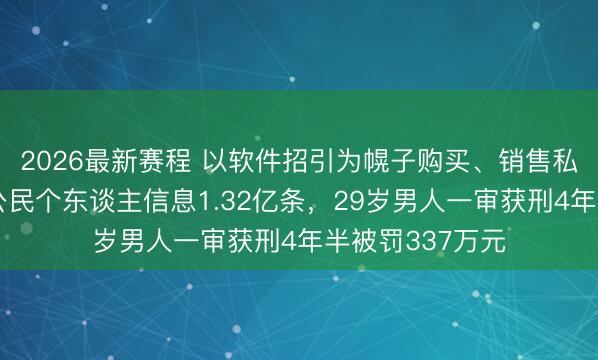 2026最新赛程 以软件招引为幌子购买、销售私东谈主电话等公民个东谈主信息1.32亿条，29岁男人一审获刑4年半被罚337万元