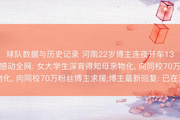 球队数据与历史记录 河南22岁博主连夜开车1300多公里送同学奔丧感动全网: 女大学生深宵得知母亲物化， 向同校70万粉丝博主求援;博主最新回复: 已在返校途中