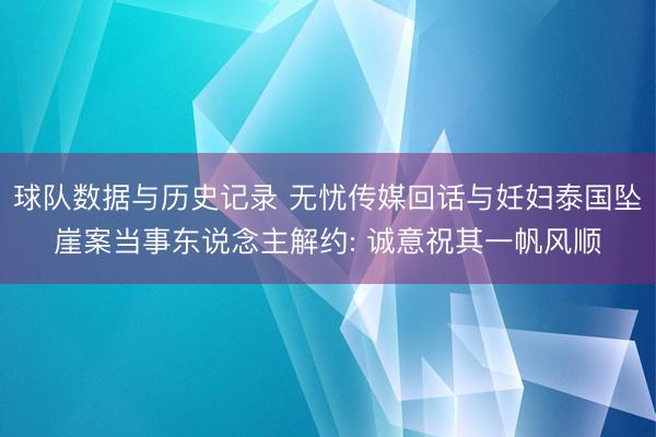 球队数据与历史记录 无忧传媒回话与妊妇泰国坠崖案当事东说念主解约: 诚意祝其一帆风顺