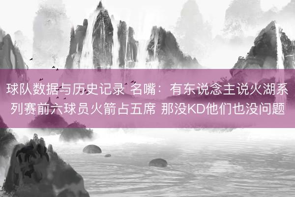 球队数据与历史记录 名嘴：有东说念主说火湖系列赛前六球员火箭占五席 那没KD他们也没问题