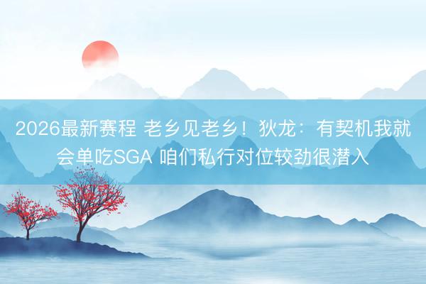 2026最新赛程 老乡见老乡！狄龙：有契机我就会单吃SGA 咱们私行对位较劲很潜入