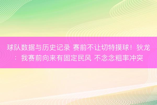 球队数据与历史记录 赛前不让切特摸球！狄龙：我赛前向来有固定民风 不念念粗率冲突