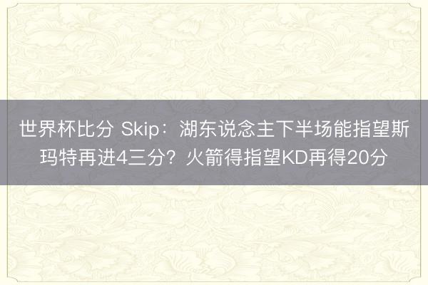 世界杯比分 Skip：湖东说念主下半场能指望斯玛特再进4三分？火箭得指望KD再得20分