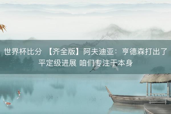 世界杯比分 【齐全版】阿夫迪亚:亨德森打出了平定级进展 咱们专注于本身