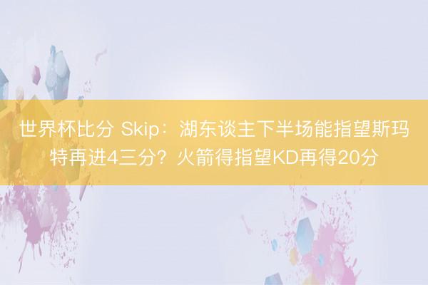 世界杯比分 Skip：湖东谈主下半场能指望斯玛特再进4三分？火箭得指望KD再得20分