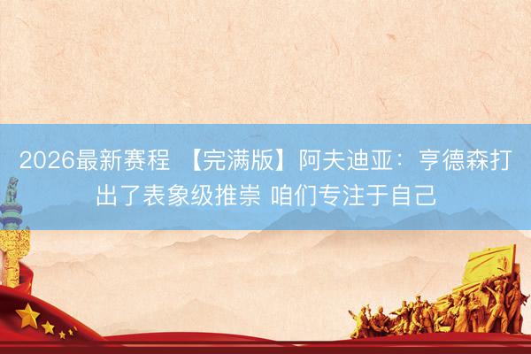 2026最新赛程 【完满版】阿夫迪亚:亨德森打出了表象级推崇 咱们专注于自己