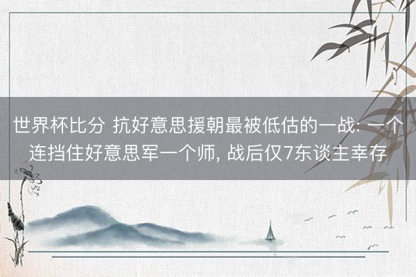 世界杯比分 抗好意思援朝最被低估的一战: 一个连挡住好意思军一个师， 战后仅7东谈主幸存