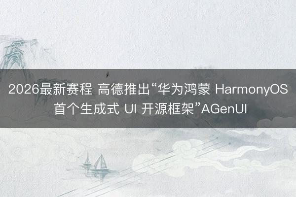 2026最新赛程 高德推出“华为鸿蒙 HarmonyOS 首个生成式 UI 开源框架”AGenUI