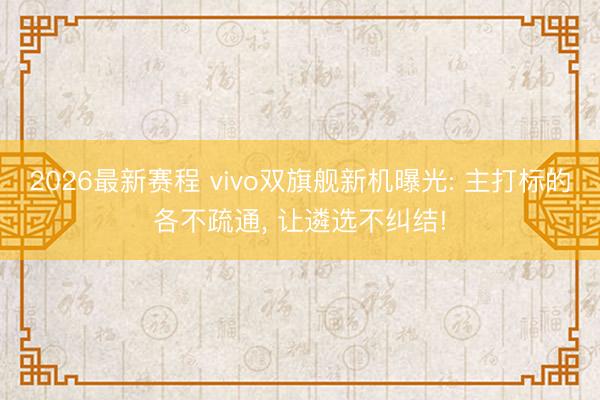 2026最新赛程 vivo双旗舰新机曝光: 主打标的各不疏通, 让遴选不纠结!