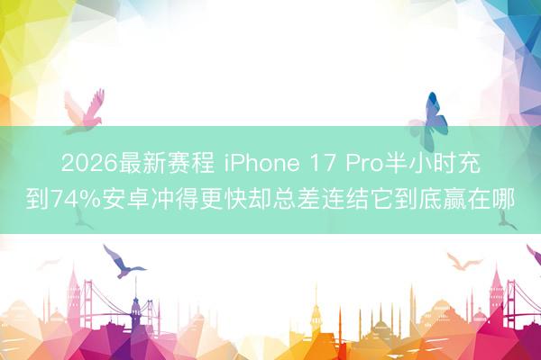 2026最新赛程 iPhone 17 Pro半小时充到74%安卓冲得更快却总差连结它到底赢在哪
