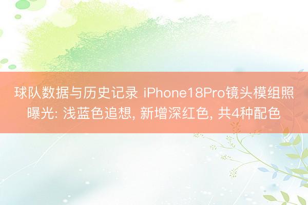 球队数据与历史记录 iPhone18Pro镜头模组照曝光: 浅蓝色追想， 新增深红色， 共4种配色