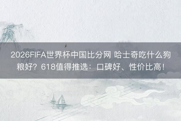 2026FIFA世界杯中国比分网 哈士奇吃什么狗粮好？618值得推选：口碑好、性价比高！