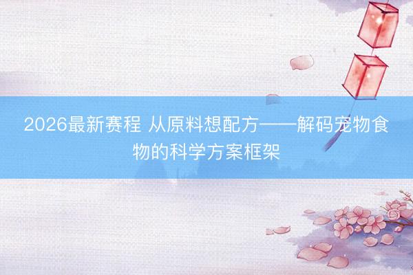 2026最新赛程 从原料想配方——解码宠物食物的科学方案框架