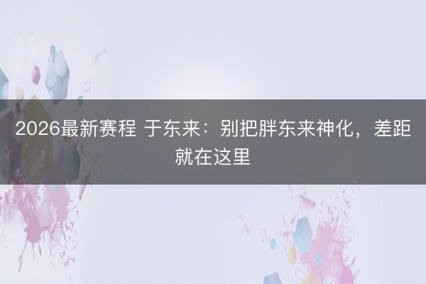 2026最新赛程 于东来：别把胖东来神化，差距就在这里