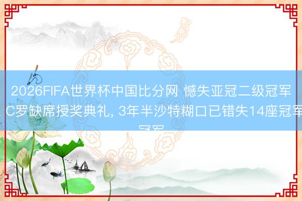 2026FIFA世界杯中国比分网 憾失亚冠二级冠军， C罗缺席授奖典礼， 3年半沙特糊口已错失14座冠军
