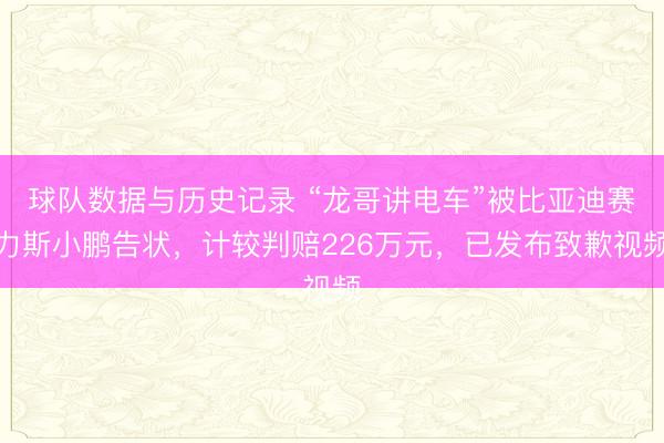 球队数据与历史记录 “龙哥讲电车”被比亚迪赛力斯小鹏告状，计较判赔226万元，已发布致歉视频