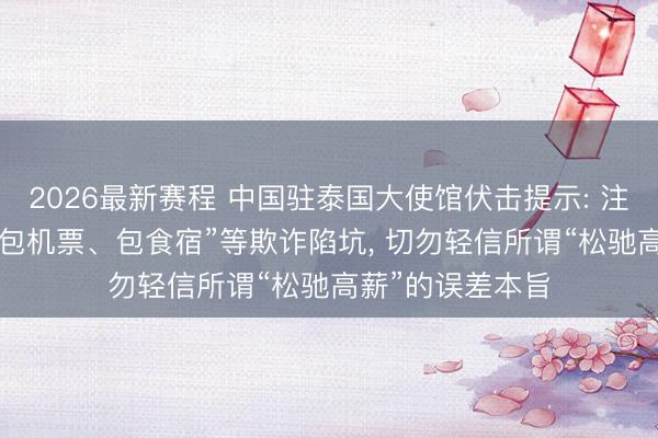 2026最新赛程 中国驻泰国大使馆伏击提示: 注意“高薪招聘”“包机票、包食宿”等欺诈陷坑， 切勿轻信所谓“松驰高薪”的误差本旨