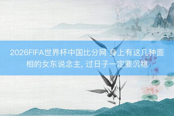 2026FIFA世界杯中国比分网 身上有这几种面相的女东说念主， 过日子一定要沉稳