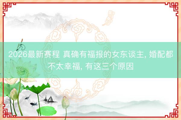 2026最新赛程 真确有福报的女东谈主， 婚配都不太幸福， 有这三个原因