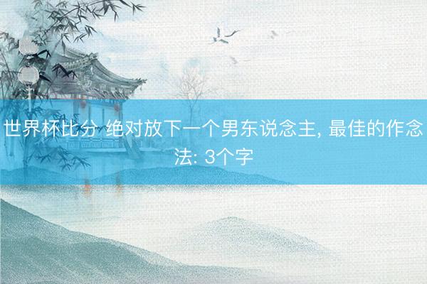 世界杯比分 绝对放下一个男东说念主， 最佳的作念法: 3个字