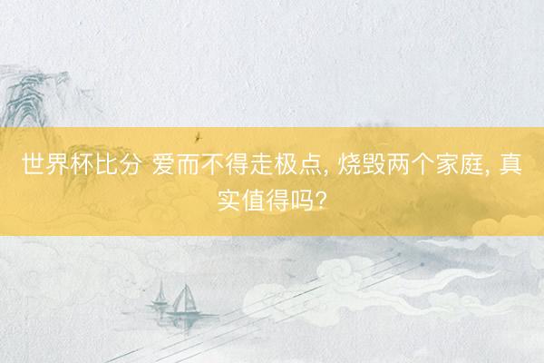 世界杯比分 爱而不得走极点， 烧毁两个家庭， 真实值得吗?