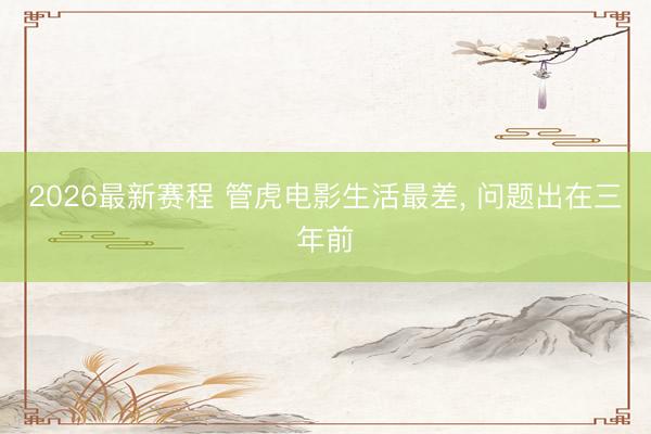 2026最新赛程 管虎电影生活最差， 问题出在三年前