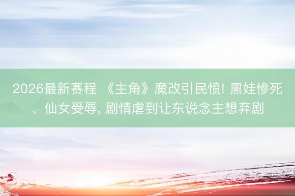 2026最新赛程 《主角》魔改引民愤! 黑娃惨死、仙女受辱， 剧情虐到让东说念主想弃剧