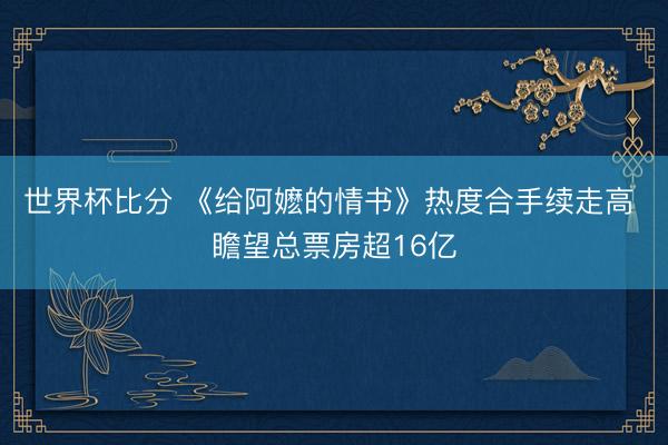世界杯比分 《给阿嬷的情书》热度合手续走高 瞻望总票房超16亿
