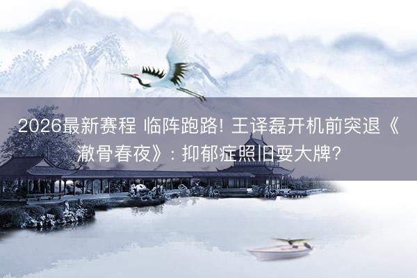 2026最新赛程 临阵跑路! 王译磊开机前突退《澈骨春夜》: 抑郁症照旧耍大牌?