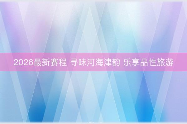 2026最新赛程 寻味河海津韵 乐享品性旅游