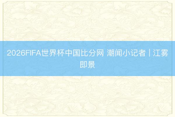 2026FIFA世界杯中国比分网 潮闻小记者 | 江雾即景