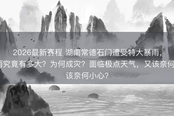 2026最新赛程 湖南常德石门遭受特大暴雨,这场雨究竟有多大?为何成灾?面临极点天气,又该奈何小心?