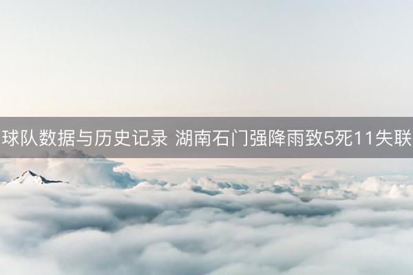 球队数据与历史记录 湖南石门强降雨致5死11失联