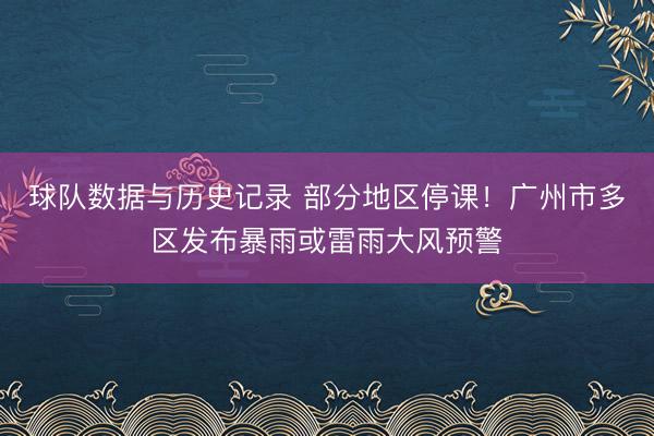 球队数据与历史记录 部分地区停课！广州市多区发布暴雨或雷雨大风预警