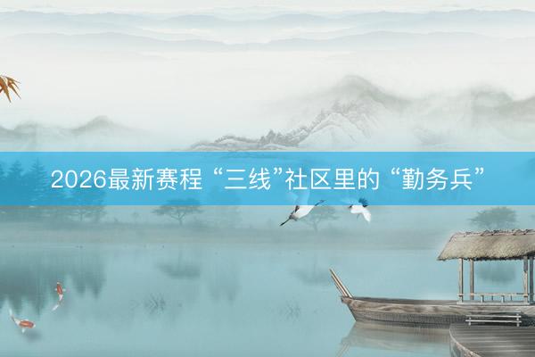 2026最新赛程 “三线”社区里的 “勤务兵”
