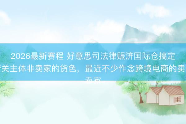 2026最新赛程 好意思司法律赈济国际仓搞定清关主体非卖家的货色,最近不少作念跨境电商的卖家