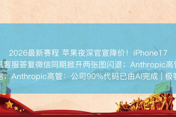 2026最新赛程 苹果夜深官宣降价!iPhone17Pro进入6000元档;腾讯客服答复微信同期掀开两张图闪退;Anthropic高管:公司90%代码已由AI完成 | 极客头条