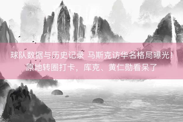 球队数据与历史记录 马斯克访华名格局曝光！原地转圈打卡，库克、黄仁勋看呆了