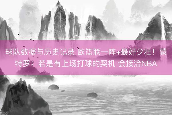 球队数据与历史记录 欧篮联一阵+最好少壮！蒙特罗：若是有上场打球的契机 会接洽NBA