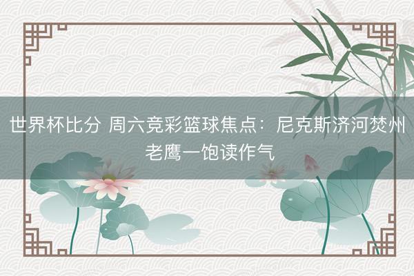 世界杯比分 周六竞彩篮球焦点：尼克斯济河焚州 老鹰一饱读作气