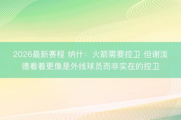 2026最新赛程 纳什：火箭需要控卫 但谢泼德看着更像是外线球员而非实在的控卫