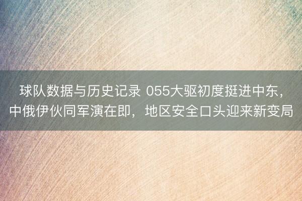 球队数据与历史记录 055大驱初度挺进中东，中俄伊伙同军演在即，地区安全口头迎来新变局