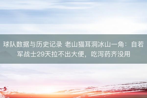球队数据与历史记录 老山猫耳洞冰山一角：自若军战士29天拉不出大便，吃泻药齐没用